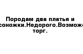 Породам два платья и босоножки.Недорого.Возможен торг.